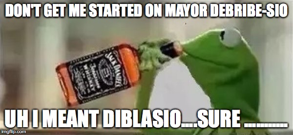 Kermit The Frog Drinking Vodka | DON'T GET ME STARTED ON MAYOR DEBRIBE-SIO; UH I MEANT DIBLASIO....SURE ........... | image tagged in kermit the frog drinking vodka | made w/ Imgflip meme maker