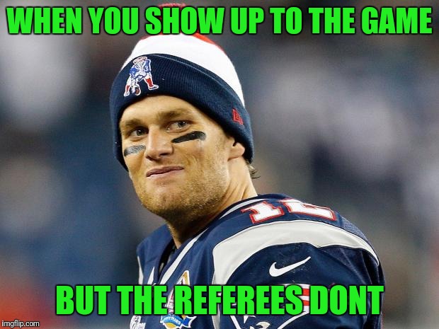 Super Burn LII | WHEN YOU SHOW UP TO THE GAME; BUT THE REFEREES DONT | image tagged in tom brady | made w/ Imgflip meme maker