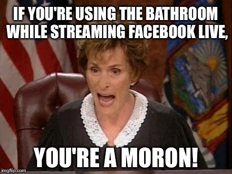 Stop streaming live while crapping |  IF YOU'RE USING THE BATHROOM WHILE STREAMING FACEBOOK LIVE, YOU'RE A MORON! | image tagged in judge judy,facebook,bathroom humor,live,stream,toilet | made w/ Imgflip meme maker