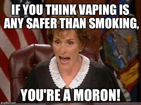 Smoking mirror | IF YOU THINK VAPING IS ANY SAFER THAN SMOKING, YOU'RE A MORON! | image tagged in judge judy,vaping,smoking,stupid,memes,health | made w/ Imgflip meme maker