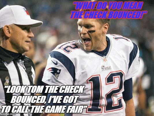Tom Brady | "WHAT DO YOU MEAN THE CHECK BOUNCED!"; "LOOK TOM THE CHECK BOUNCED, I'VE GOT TO CALL THE GAME FAIR" | image tagged in tom brady,cheaters,cheater,nfl | made w/ Imgflip meme maker