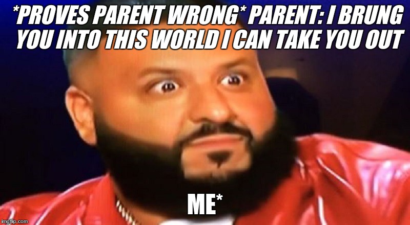 *PROVES PARENT WRONG*
PARENT: I BRUNG YOU INTO THIS WORLD I CAN TAKE YOU OUT; ME* | image tagged in dj khaled,parenting | made w/ Imgflip meme maker
