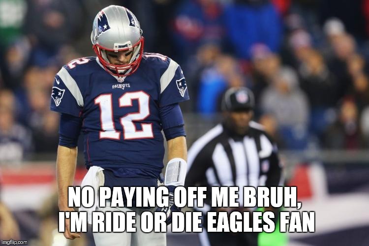 Fly Eagles Fly, Cry Brady Cry | NO PAYING OFF ME BRUH, I'M RIDE OR DIE EAGLES FAN | image tagged in nfl,superbowl,philadelphia eagles | made w/ Imgflip meme maker