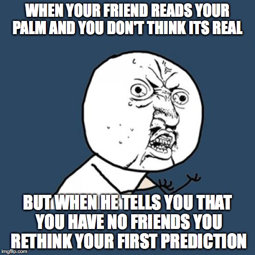 Y U No | WHEN YOUR FRIEND READS YOUR PALM AND YOU DON'T THINK ITS REAL; BUT WHEN HE TELLS YOU THAT YOU HAVE NO FRIENDS YOU RETHINK YOUR FIRST PREDICTION | image tagged in memes,y u no | made w/ Imgflip meme maker