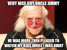 Jimmy Saville | VERY NICE GUY UNCLE JIMMY; HE WAS MORE THEN PLEASED TO WATCH MY KIDS WHILE I WAS AWAY | image tagged in jimmy saville | made w/ Imgflip meme maker