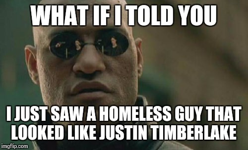 Matrix Morpheus Meme | WHAT IF I TOLD YOU; I JUST SAW A HOMELESS GUY THAT LOOKED LIKE JUSTIN TIMBERLAKE | image tagged in memes,matrix morpheus | made w/ Imgflip meme maker