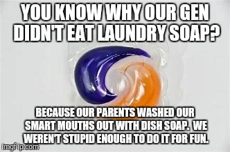 Soap | YOU KNOW WHY OUR GEN DIDN'T EAT LAUNDRY SOAP? BECAUSE OUR PARENTS WASHED OUR SMART MOUTHS OUT WITH DISH SOAP.  WE WEREN'T STUPID ENOUGH TO DO IT FOR FUN. | image tagged in tide pods,tide pod challenge,laundry,soap,special kind of stupid | made w/ Imgflip meme maker
