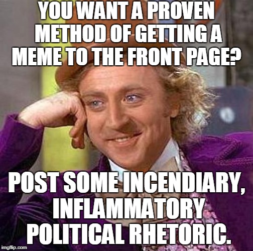 Creepy Condescending Wonka Meme | YOU WANT A PROVEN METHOD OF GETTING A MEME TO THE FRONT PAGE? POST SOME INCENDIARY, INFLAMMATORY POLITICAL RHETORIC. | image tagged in memes,creepy condescending wonka | made w/ Imgflip meme maker