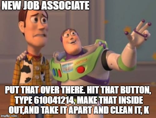 new job | NEW JOB ASSOCIATE; PUT THAT OVER THERE. HIT THAT BUTTON, TYPE 610041214, MAKE THAT INSIDE OUT,AND TAKE IT APART AND CLEAN IT, K | image tagged in memes,x x everywhere | made w/ Imgflip meme maker