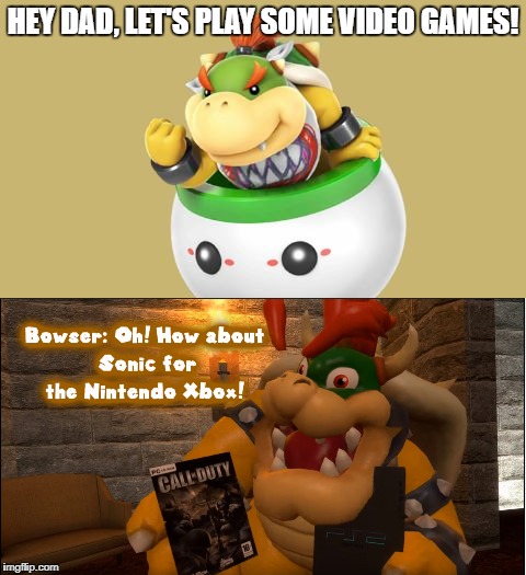 Parents be like... | HEY DAD, LET'S PLAY SOME VIDEO GAMES! | image tagged in memes,bowser,video games,parents,nintendo | made w/ Imgflip meme maker