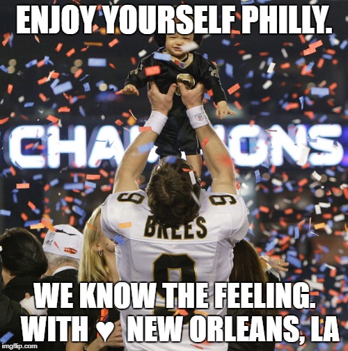 With Love, New Orleans | ENJOY YOURSELF PHILLY. WE KNOW THE FEELING.  WITH ♥ 
NEW ORLEANS, LA | image tagged in philly,philadelphia eagles,philadelphia,new orleans,new orleans saints,new england patriots | made w/ Imgflip meme maker