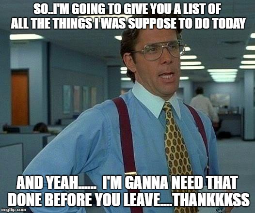 managers job | SO..I'M GOING TO GIVE YOU A LIST OF ALL THE THINGS I WAS SUPPOSE TO DO TODAY; AND YEAH......  I'M GANNA NEED THAT DONE BEFORE YOU LEAVE....THANKKKSS | image tagged in memes,that would be great | made w/ Imgflip meme maker