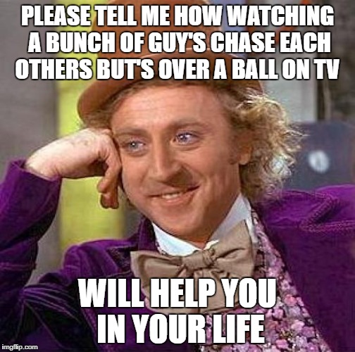 Creepy Condescending Wonka Meme | PLEASE TELL ME HOW WATCHING A BUNCH OF GUY'S CHASE EACH OTHERS BUT'S OVER A BALL ON TV; WILL HELP YOU IN YOUR LIFE | image tagged in memes,creepy condescending wonka | made w/ Imgflip meme maker