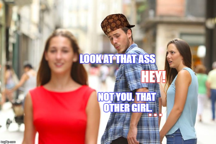 Distracted Boyfriend | LOOK AT THAT ASS; HEY! . . . NOT YOU. THAT OTHER GIRL. | image tagged in memes,distracted boyfriend,scumbag | made w/ Imgflip meme maker