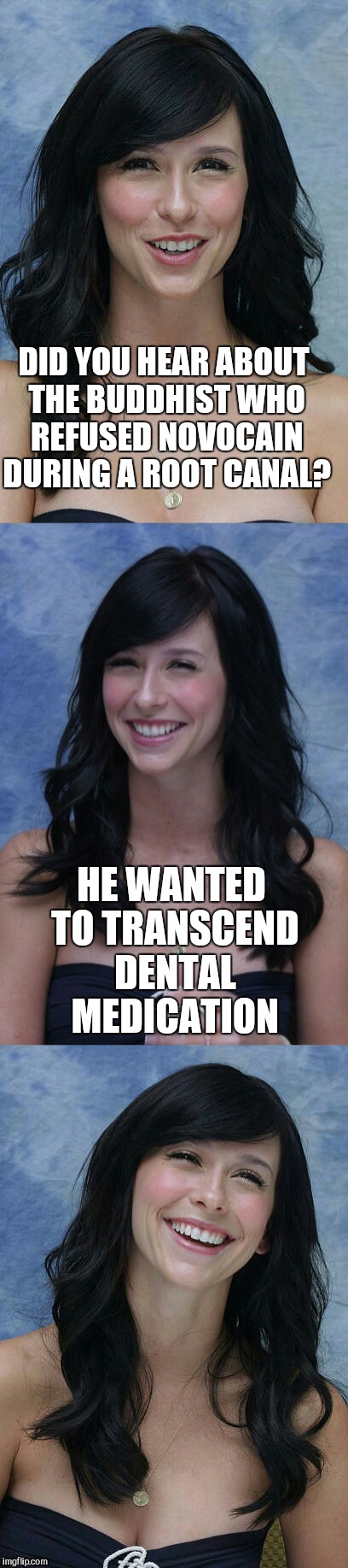 Jennifer Love Hewitt bad puns template | DID YOU HEAR ABOUT THE BUDDHIST WHO REFUSED NOVOCAIN DURING A ROOT CANAL? HE WANTED TO TRANSCEND DENTAL MEDICATION | image tagged in jennifer love hewitt bad puns template,jennifer love hewitt,jbmemegeek,bad puns,buddhism | made w/ Imgflip meme maker