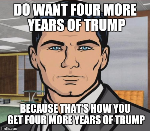 DO WANT FOUR MORE YEARS OF TRUMP BECAUSE THAT'S HOW YOU GET FOUR MORE YEARS OF TRUMP | made w/ Imgflip meme maker