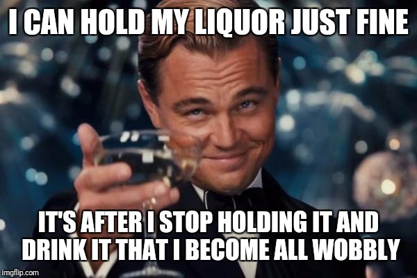 Leonardo Dicaprio Cheers | I CAN HOLD MY LIQUOR JUST FINE; IT'S AFTER I STOP HOLDING IT AND DRINK IT THAT I BECOME ALL WOBBLY | image tagged in memes,leonardo dicaprio cheers | made w/ Imgflip meme maker