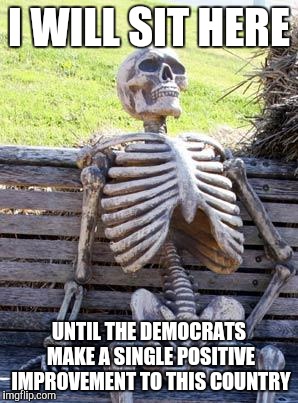 Still waiting... | I WILL SIT HERE; UNTIL THE DEMOCRATS MAKE A SINGLE POSITIVE IMPROVEMENT TO THIS COUNTRY | image tagged in memes,waiting skeleton,democrats | made w/ Imgflip meme maker