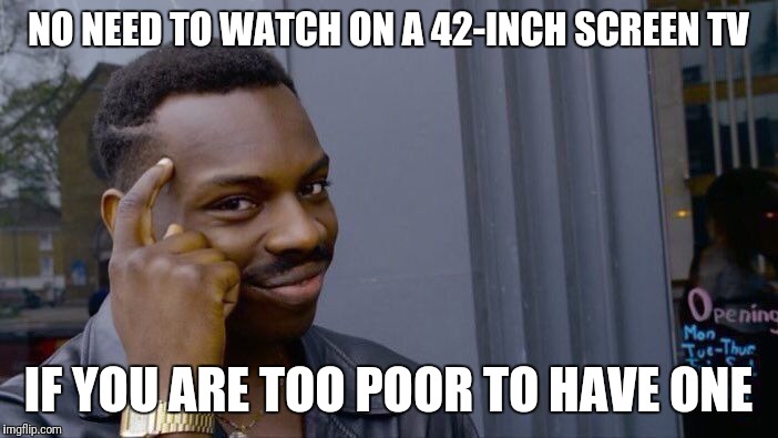 Roll Safe Think About It Meme | NO NEED TO WATCH ON A 42-INCH SCREEN TV IF YOU ARE TOO POOR TO HAVE ONE | image tagged in memes,roll safe think about it | made w/ Imgflip meme maker