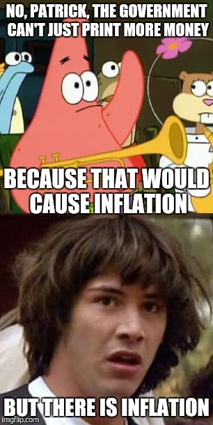 Economics | NO, PATRICK, THE GOVERNMENT CAN'T JUST PRINT MORE MONEY; BECAUSE THAT WOULD CAUSE INFLATION; BUT THERE IS INFLATION | image tagged in conspiracy keanu,no patrick | made w/ Imgflip meme maker