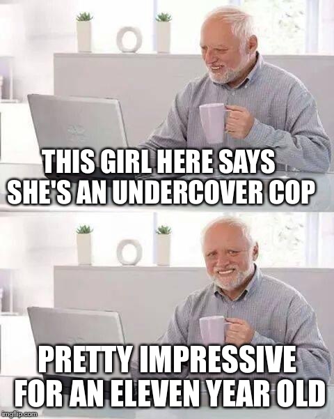 Hide the Pain Harold Meme | THIS GIRL HERE SAYS SHE'S AN UNDERCOVER COP; PRETTY IMPRESSIVE FOR AN ELEVEN YEAR OLD | image tagged in memes,hide the pain harold | made w/ Imgflip meme maker