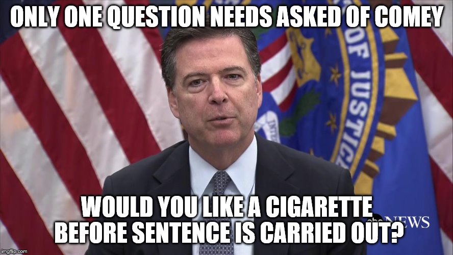 FBI Director James Comey | ONLY ONE QUESTION NEEDS ASKED OF COMEY; WOULD YOU LIKE A CIGARETTE BEFORE SENTENCE IS CARRIED OUT? | image tagged in fbi director james comey | made w/ Imgflip meme maker