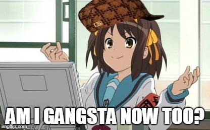 Haruhi Computer | AM I GANGSTA NOW TOO? | image tagged in haruhi computer,scumbag | made w/ Imgflip meme maker