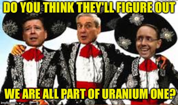 DO YOU THINK THEY'LL FIGURE OUT; WE ARE ALL PART OF URANIUM ONE? | image tagged in memes | made w/ Imgflip meme maker