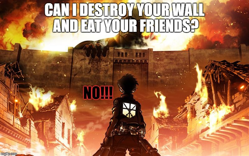 Attack On Titan | CAN I DESTROY YOUR WALL AND EAT YOUR FRIENDS? NO!!! | image tagged in attack on titan | made w/ Imgflip meme maker