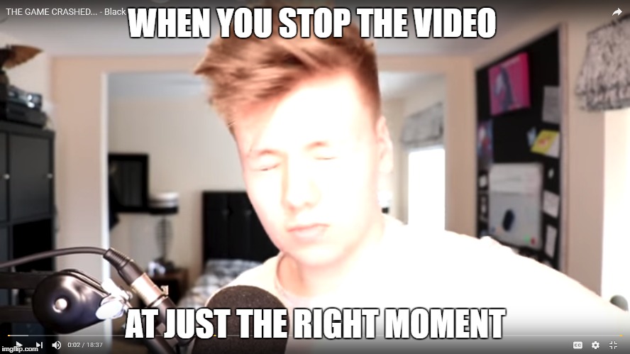 WHEN YOU STOP THE VIDEO; AT JUST THE RIGHT MOMENT | image tagged in memes,funny | made w/ Imgflip meme maker
