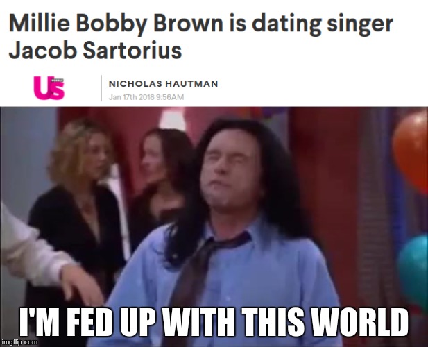I'm fed up with this world.  | I'M FED UP WITH THIS WORLD | image tagged in memes,funny,millie bobby brown,jacob sartorius,tommy wiseau | made w/ Imgflip meme maker