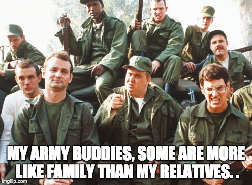 MY ARMY BUDDIES, SOME ARE MORE LIKE FAMILY THAN MY RELATIVES. . | image tagged in memes | made w/ Imgflip meme maker