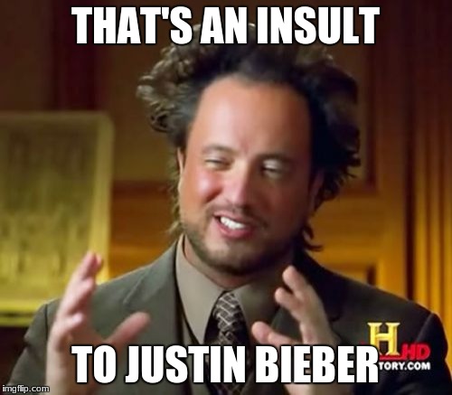 Ancient Aliens Meme | THAT'S AN INSULT TO JUSTIN BIEBER | image tagged in memes,ancient aliens | made w/ Imgflip meme maker