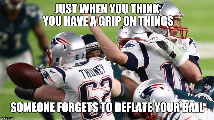 Tom brady | JUST WHEN YOU THINK YOU HAVE A GRIP ON THINGS; SOMEONE FORGETS TO DEFLATE YOUR BALL | image tagged in nfl,tom brady,football,super bowl,deflate | made w/ Imgflip meme maker
