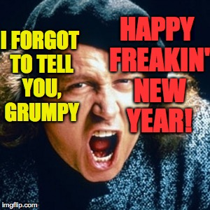 I FORGOT TO TELL YOU, GRUMPY HAPPY FREAKIN' NEW YEAR! | made w/ Imgflip meme maker