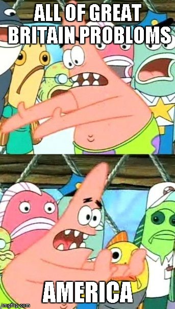 Put It Somewhere Else Patrick Meme | ALL OF GREAT BRITAIN PROBLOMS; AMERICA | image tagged in memes,put it somewhere else patrick | made w/ Imgflip meme maker