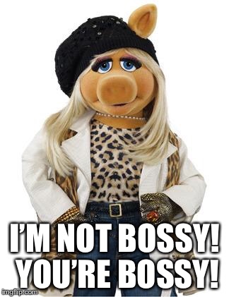 miss piggy | I’M NOT BOSSY! YOU’RE BOSSY! | image tagged in miss piggy | made w/ Imgflip meme maker