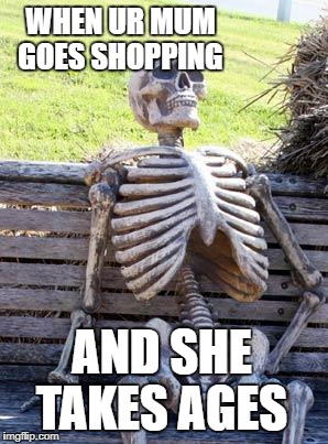Waiting Skeleton Meme | WHEN UR MUM GOES SHOPPING; AND SHE TAKES AGES | image tagged in memes,waiting skeleton | made w/ Imgflip meme maker