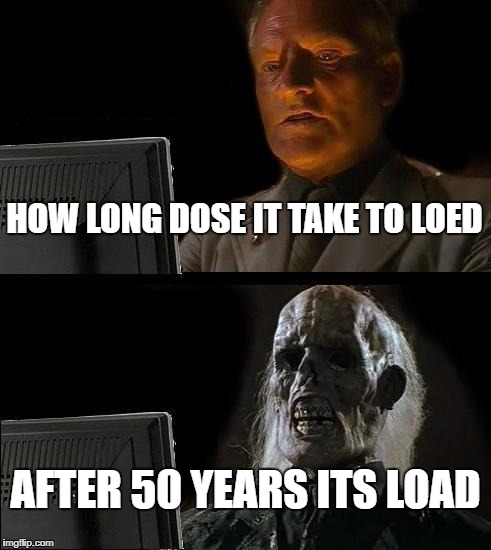 I'll Just Wait Here Meme | HOW LONG DOSE IT TAKE TO LOED; AFTER 50 YEARS ITS LOAD | image tagged in memes,ill just wait here | made w/ Imgflip meme maker