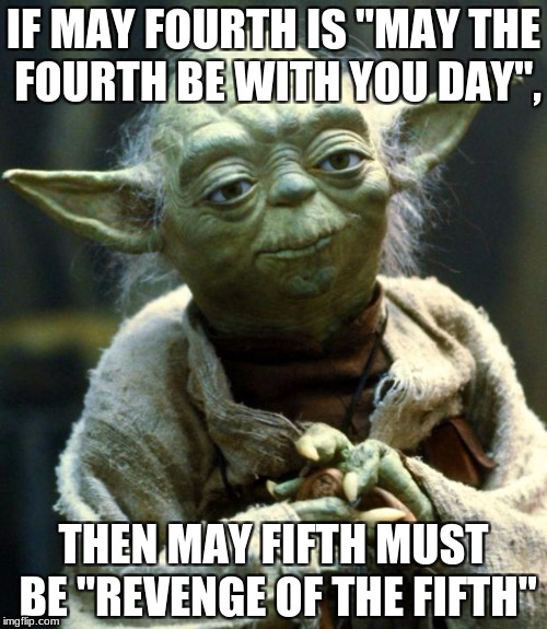 Star Wars Yoda Meme | IF MAY FOURTH IS "MAY THE FOURTH BE WITH YOU DAY", THEN MAY FIFTH MUST BE "REVENGE OF THE FIFTH" | image tagged in memes,star wars yoda | made w/ Imgflip meme maker