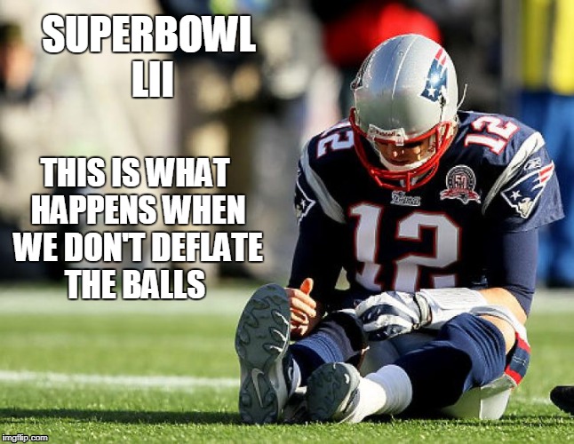 SUPERBOWL LII; THIS IS WHAT HAPPENS WHEN WE DON'T DEFLATE THE BALLS | image tagged in patriots lose,funny memes,memes,tom brady superbowl,superbowl 52 | made w/ Imgflip meme maker