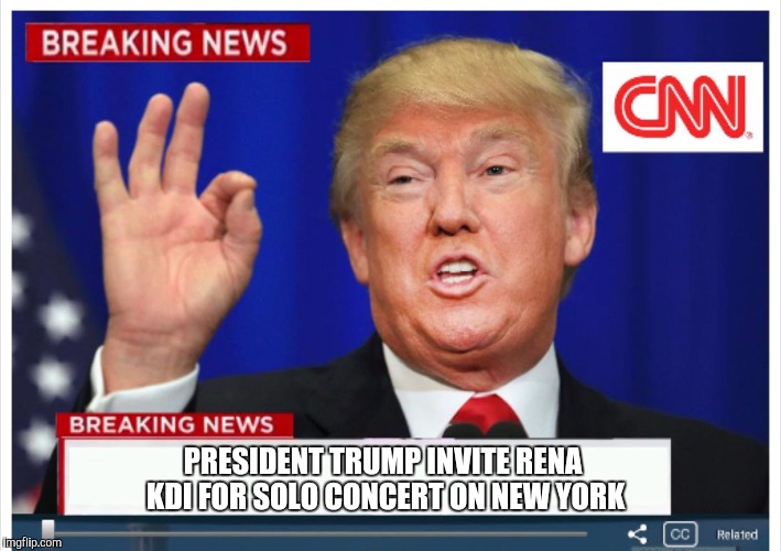 Trump News  | PRESIDENT TRUMP INVITE RENA KDI FOR SOLO CONCERT ON NEW YORK | image tagged in trump news | made w/ Imgflip meme maker
