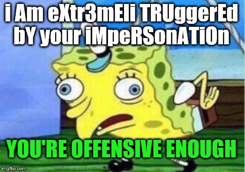 Mocking Spongebob Meme | i Am eXtr3mEli TRUggerEd bY your iMpeRSonATiOn YOU'RE OFFENSIVE ENOUGH | image tagged in memes,mocking spongebob | made w/ Imgflip meme maker