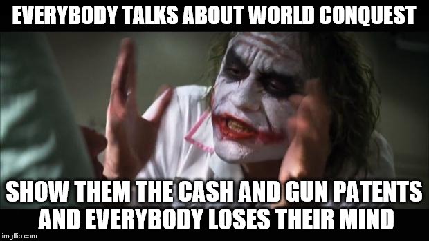 Cash says legal tender and guns make sure people understand that | EVERYBODY TALKS ABOUT WORLD CONQUEST; SHOW THEM THE CASH AND GUN PATENTS AND EVERYBODY LOSES THEIR MIND | image tagged in memes,and everybody loses their minds,cash,guns,world conquest | made w/ Imgflip meme maker