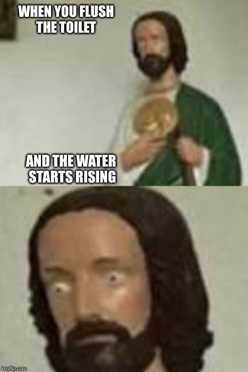 … | WHEN YOU FLUSH THE TOILET; AND THE WATER STARTS RISING | image tagged in meme,big eyes | made w/ Imgflip meme maker