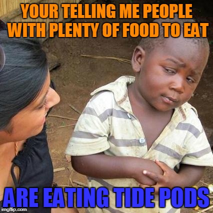 Third World Skeptical Kid Meme | YOUR TELLING ME PEOPLE WITH PLENTY OF FOOD TO EAT; ARE EATING TIDE PODS | image tagged in memes,third world skeptical kid | made w/ Imgflip meme maker