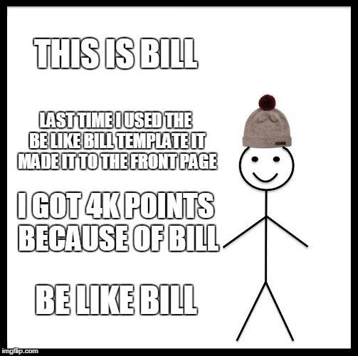 Mabye I'm running out of idea maybe i'm not | THIS IS BILL; LAST TIME I USED THE BE LIKE BILL TEMPLATE IT MADE IT TO THE FRONT PAGE; I GOT 4K POINTS BECAUSE OF BILL; BE LIKE BILL | image tagged in memes,be like bill,funny,running out of ideas | made w/ Imgflip meme maker
