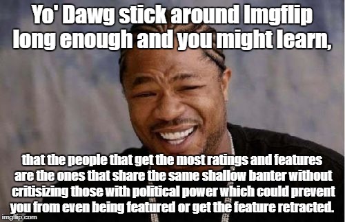 Yo Dawg Heard You Meme | Yo' Dawg stick around Imgflip long enough and you might learn, that the people that get the most ratings and features are the ones that share the same shallow banter without critisizing those with political power which could prevent you from even being featured or get the feature retracted. | image tagged in memes,yo dawg heard you | made w/ Imgflip meme maker