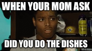 WHEN YOUR MOM ASK; DID YOU DO THE DISHES | image tagged in the struggle is real | made w/ Imgflip meme maker