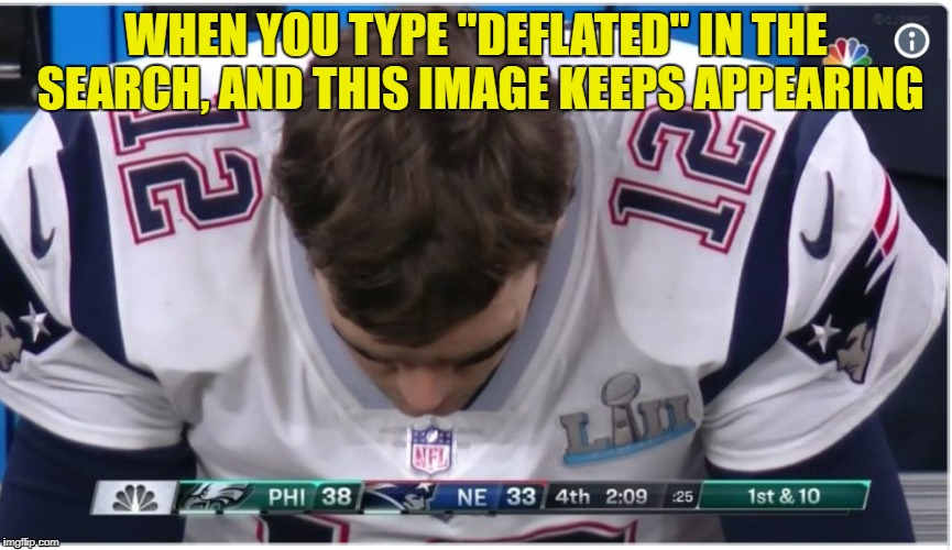  WHEN YOU TYPE "DEFLATED" IN THE SEARCH, AND THIS IMAGE KEEPS APPEARING | image tagged in tom brady,new england patriots,patriots,superbowl,philadelphia eagles,eagles | made w/ Imgflip meme maker